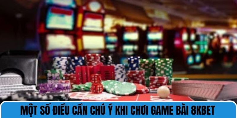 Một số điều cần chú ý khi chơi game bài 8kbet